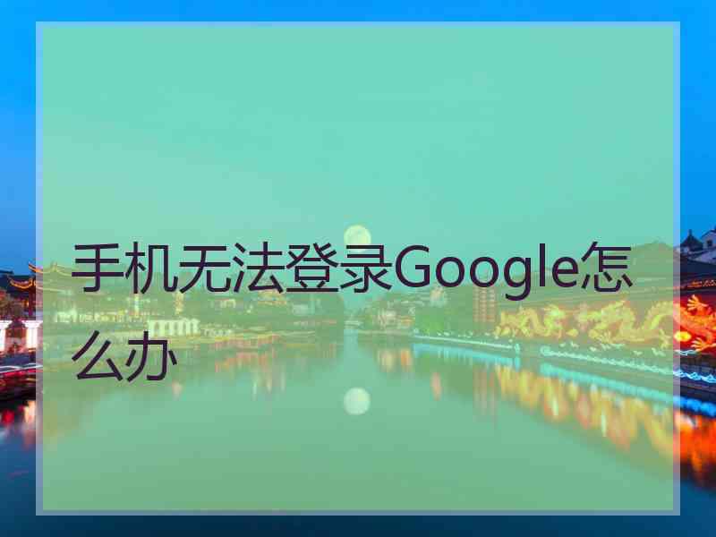 手机无法登录Google怎么办