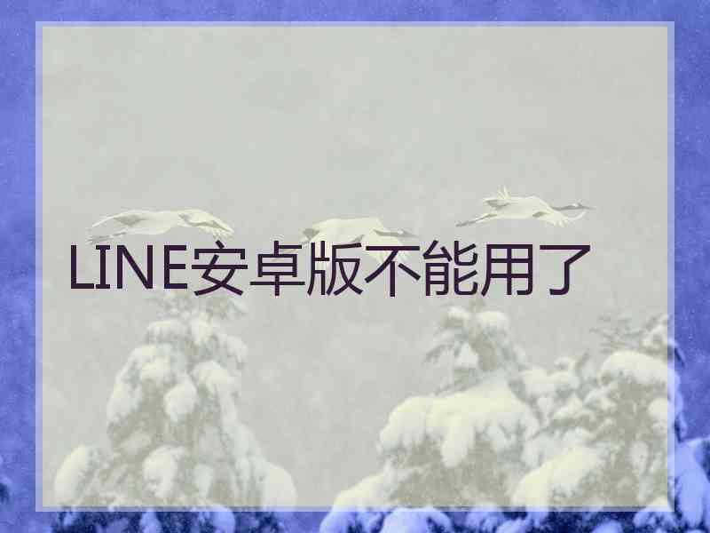 LINE安卓版不能用了