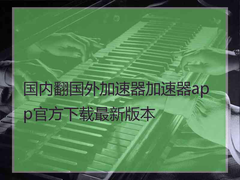 国内翻国外加速器加速器app官方下载最新版本