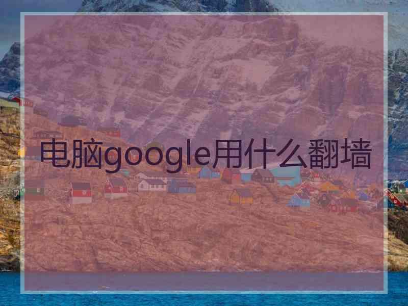 电脑google用什么翻墙