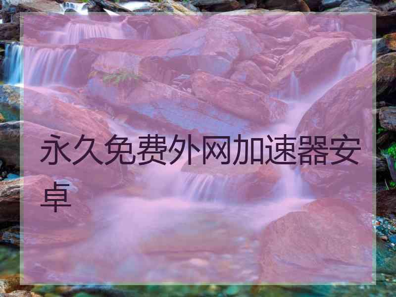 永久免费外网加速器安卓