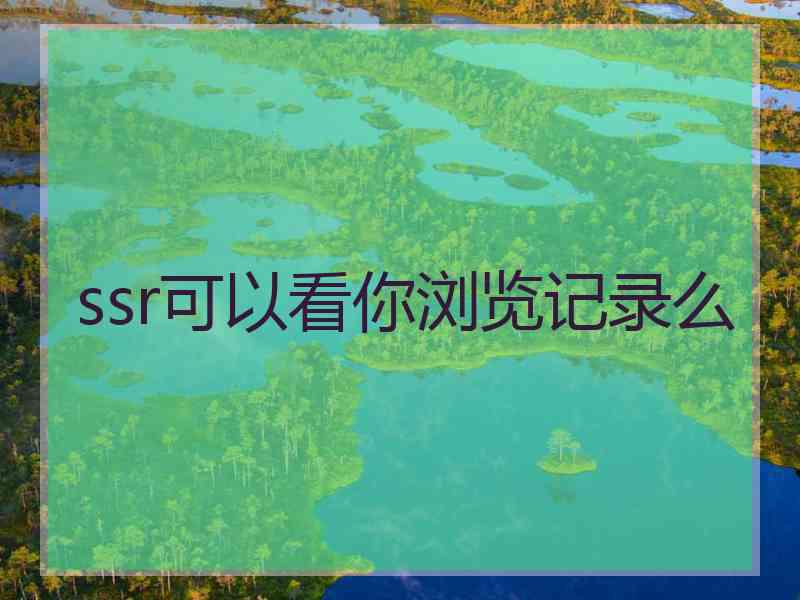 ssr可以看你浏览记录么