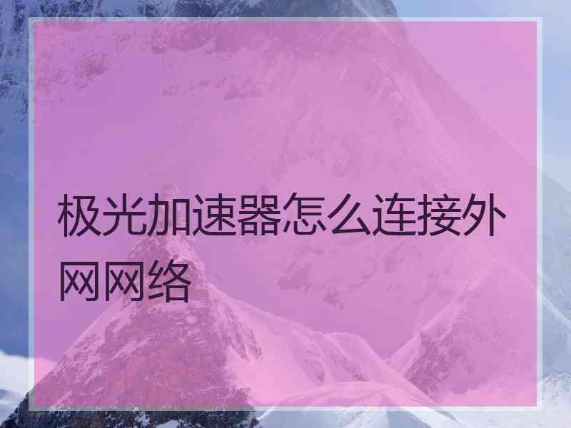 极光加速器怎么连接外网网络